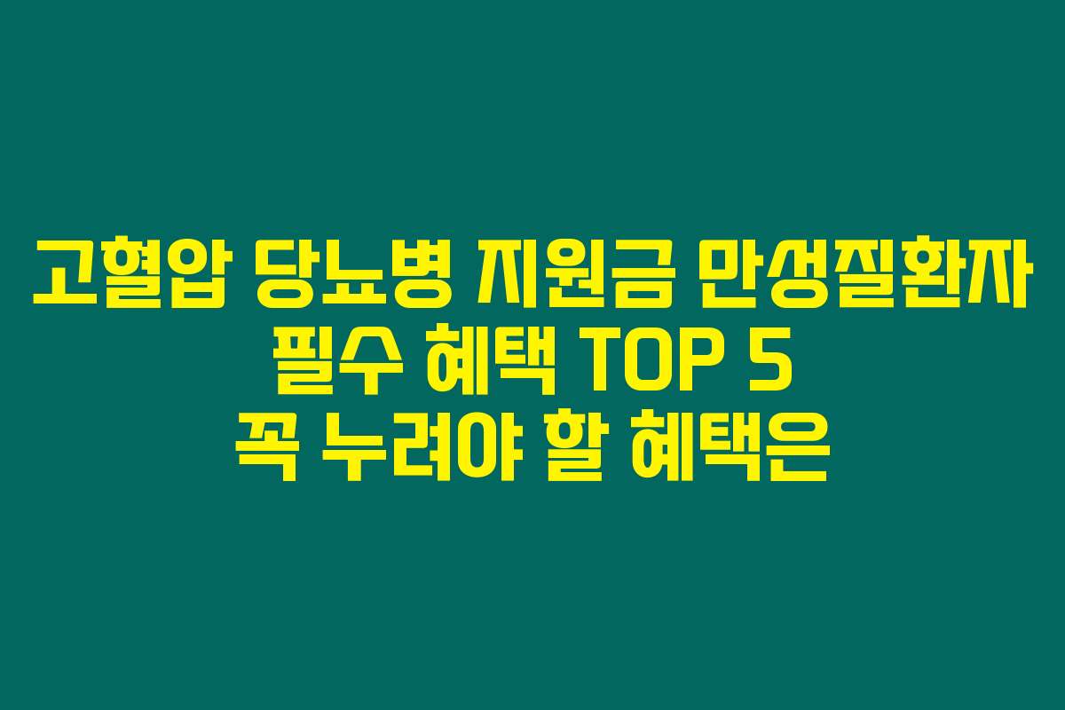 고혈압 당뇨병 지원금 만성질환자 필수 혜택 TOP 5 꼭 누려야 할 혜택은