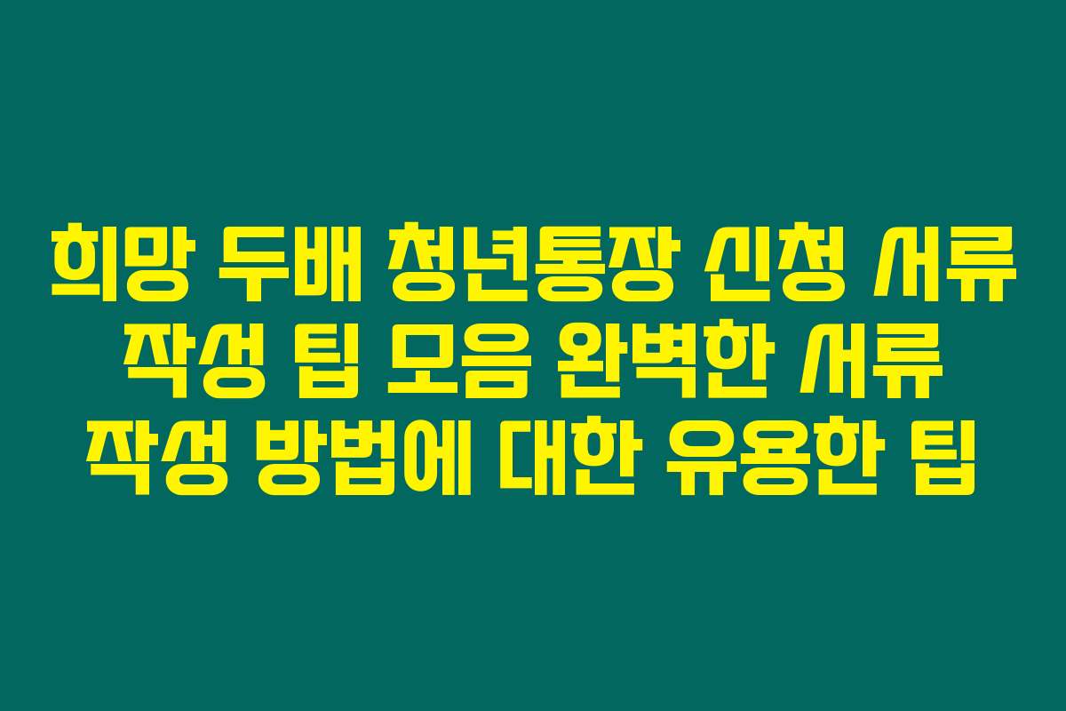 희망 두배 청년통장 신청 서류 작성 팁 모음 완벽한 서류 작성 방법에 대한 유용한 팁