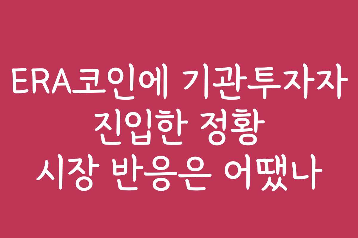 ERA코인에 기관투자자 진입한 정황 시장 반응은 어땠나