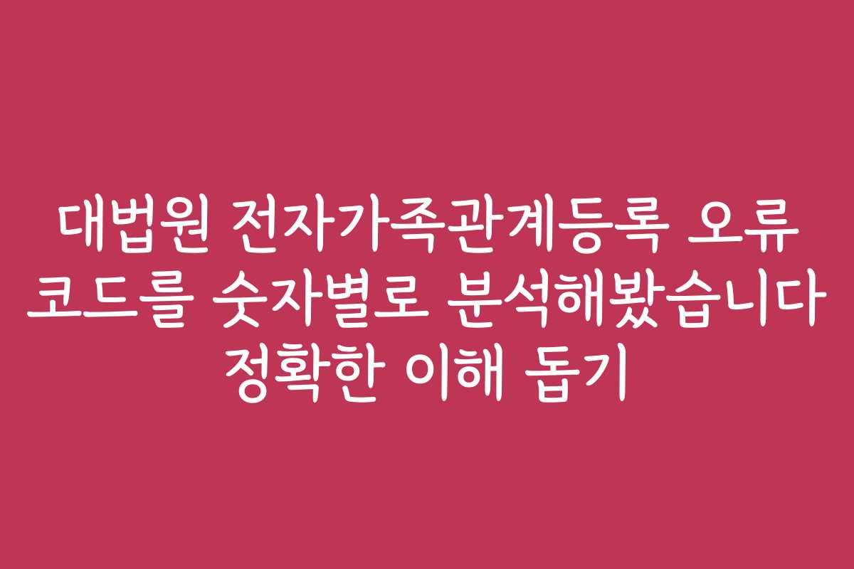 대법원 전자가족관계등록 오류 코드를 숫자별로 분석해봤습니다 정확한 이해 돕기