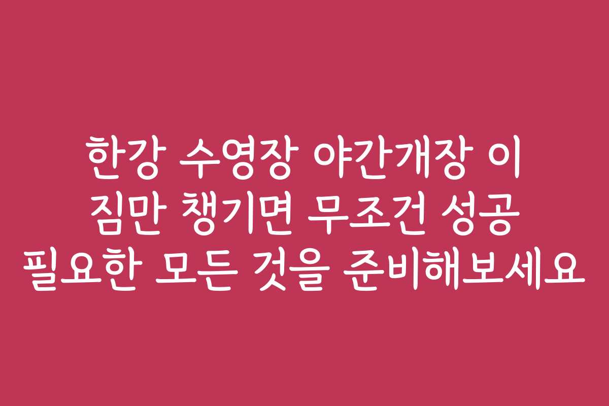 한강 수영장 야간개장 이 짐만 챙기면 무조건 성공 필요한 모든 것을 준비해보세요