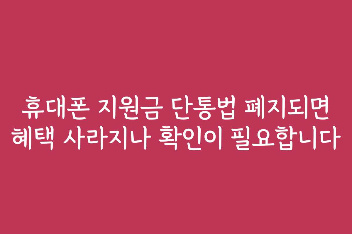 휴대폰 지원금 단통법 폐지되면 혜택 사라지나 확인이 필요합니다