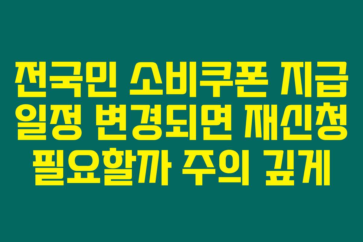 전국민 소비쿠폰 지급 일정 변경되면 재신청 필요할까 주의 깊게