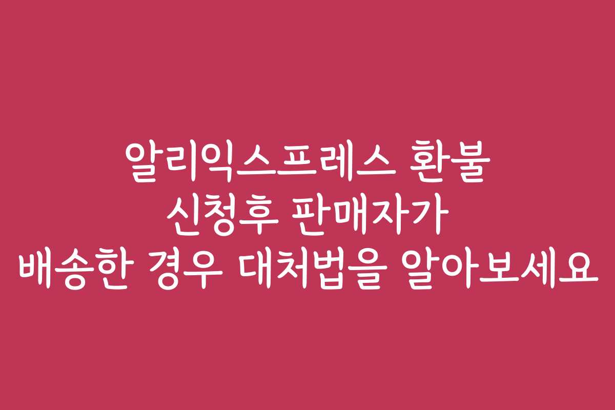 알리익스프레스 환불 신청후 판매자가 배송한 경우 대처법을 알아보세요