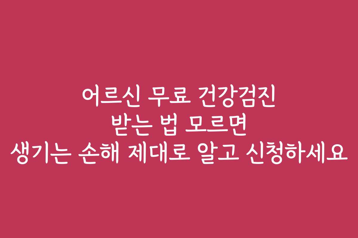 어르신 무료 건강검진 받는 법 모르면 생기는 손해 제대로 알고 신청하세요