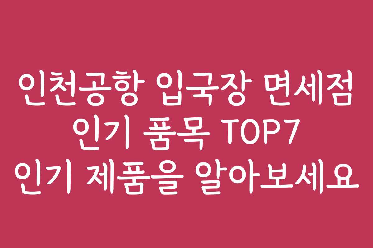 인천공항 입국장 면세점 인기 품목 TOP7 인기 제품을 알아보세요