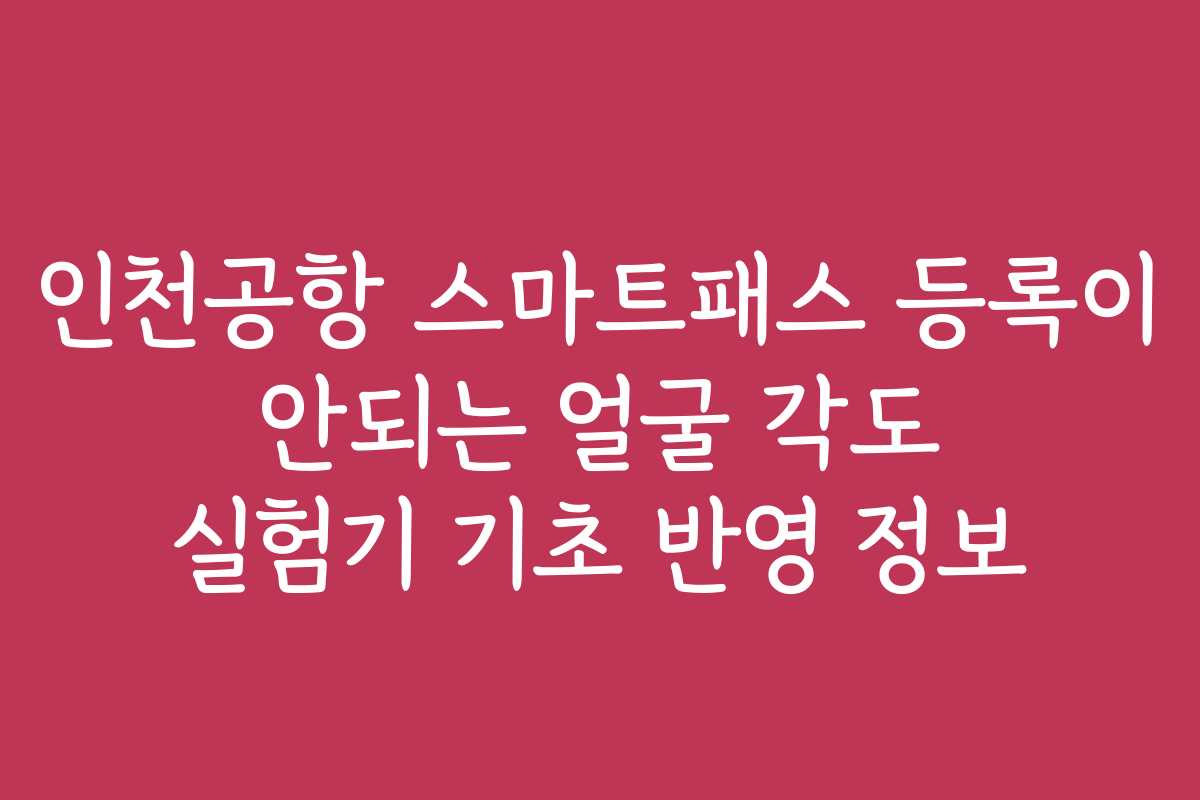 인천공항 스마트패스 등록이 안되는 얼굴 각도 실험기 기초 반영 정보