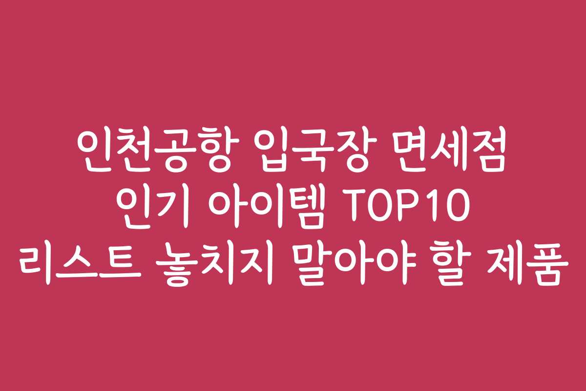 인천공항 입국장 면세점 인기 아이템 TOP10 리스트 놓치지 말아야 할 제품