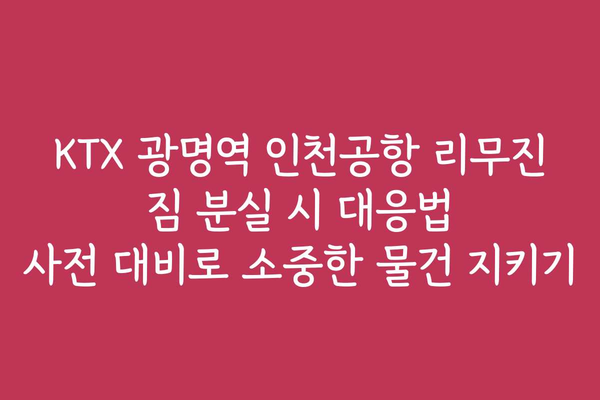 KTX 광명역 인천공항 리무진 짐 분실 시 대응법 사전 대비로 소중한 물건 지키기