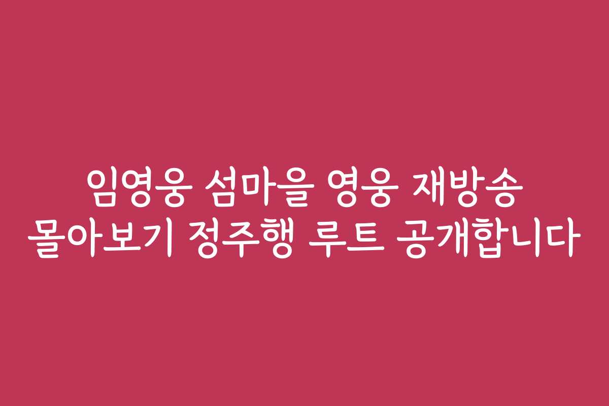 임영웅 섬마을 영웅 재방송 몰아보기 정주행 루트 공개합니다