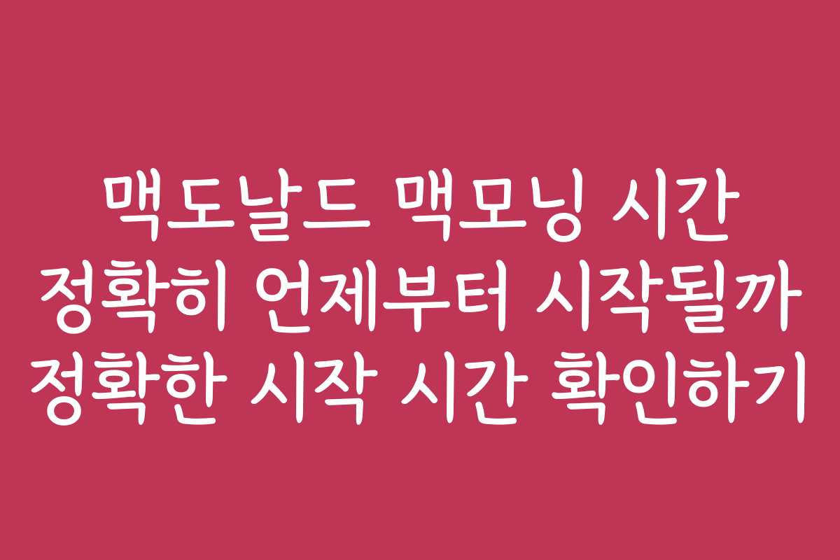 맥도날드 맥모닝 시간 정확히 언제부터 시작될까 정확한 시작 시간 확인하기