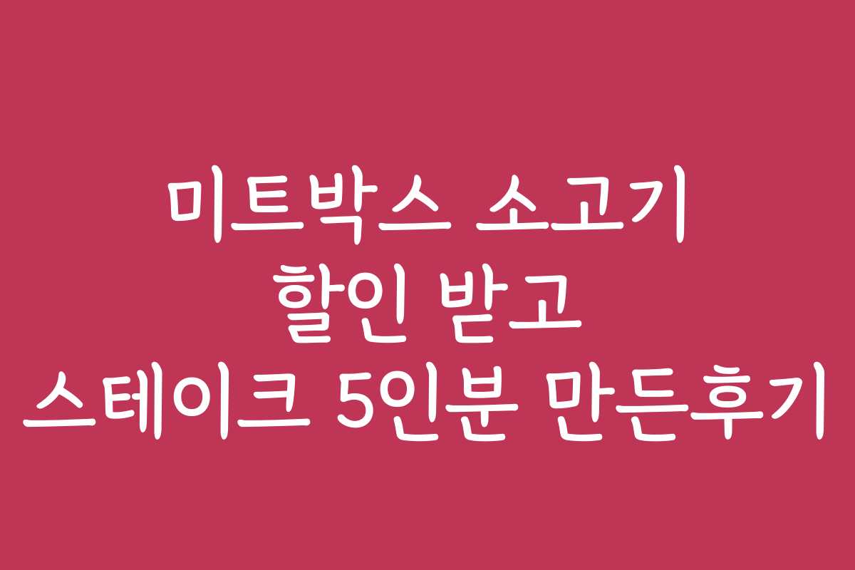 미트박스 소고기 할인 받고 스테이크 5인분 만든후기