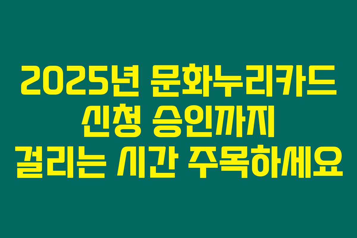 2025년 문화누리카드 신청 승인까지 걸리는 시간 주목하세요