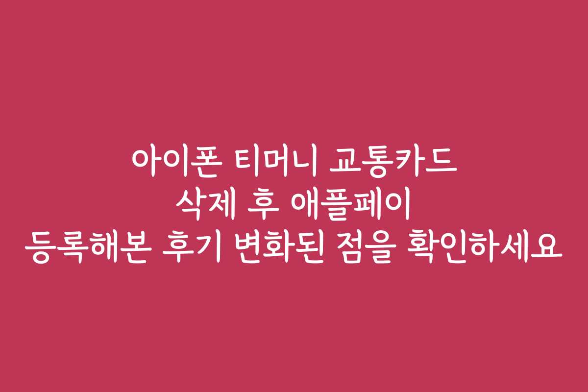 아이폰 티머니 교통카드 삭제 후 애플페이 등록해본 후기 변화된 점을 확인하세요