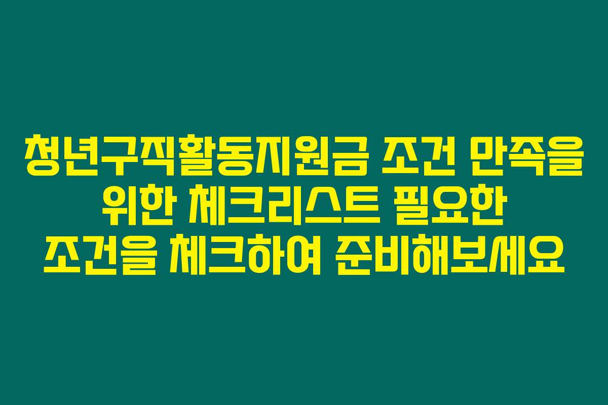 청년구직활동지원금 조건 만족을 위한 체크리스트 필요한 조건을 체크하여 준비해보세요