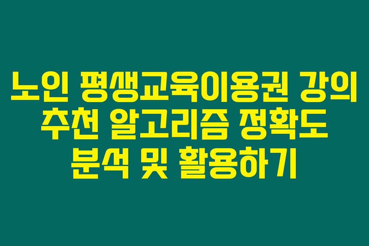 노인 평생교육이용권 강의 추천 알고리즘 정확도 분석 및 활용하기