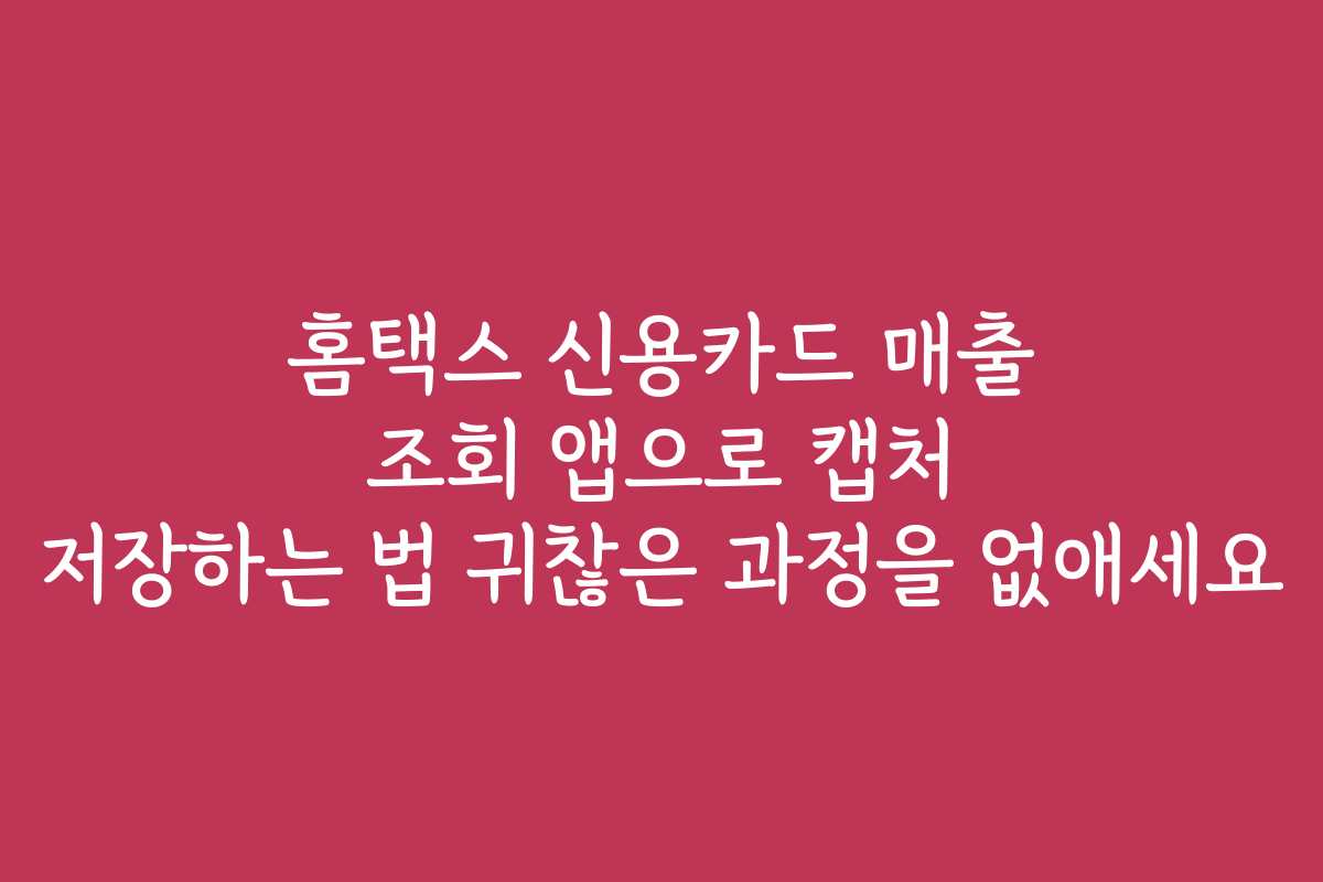홈택스 신용카드 매출 조회 앱으로 캡처 저장하는 법 귀찮은 과정을 없애세요