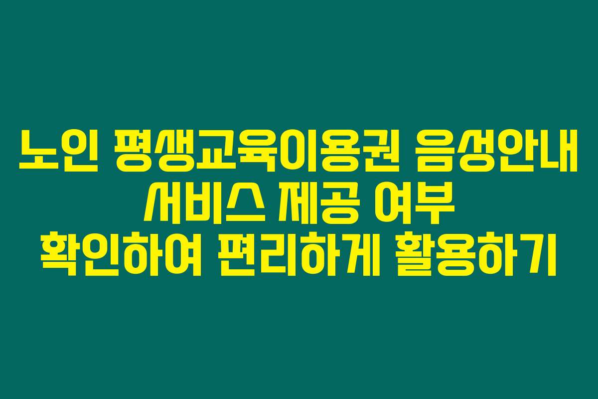 노인 평생교육이용권 음성안내 서비스 제공 여부 확인하여 편리하게 활용하기