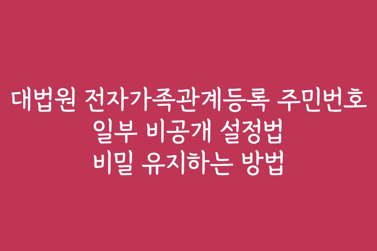 대법원 전자가족관계등록 주민번호 일부 비공개 설정법 비밀 유지하는 방법