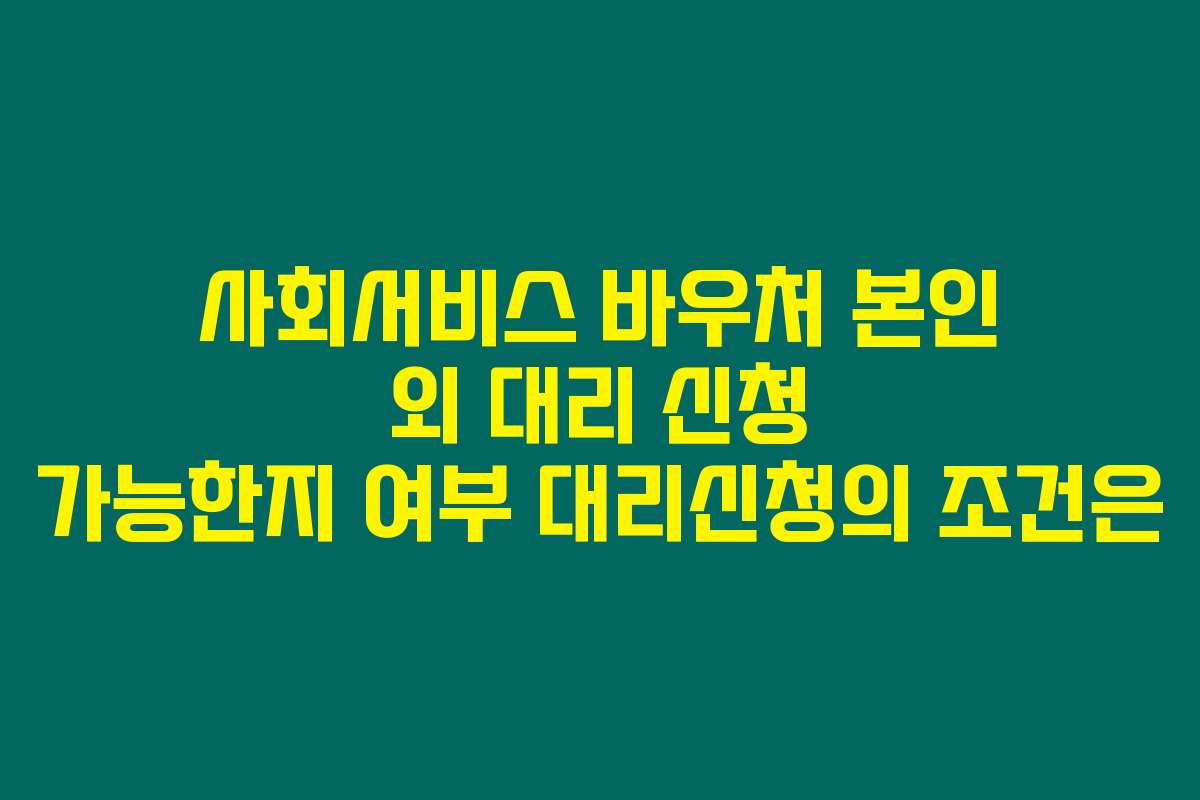 사회서비스 바우처 본인 외 대리 신청 가능한지 여부 대리신청의 조건은