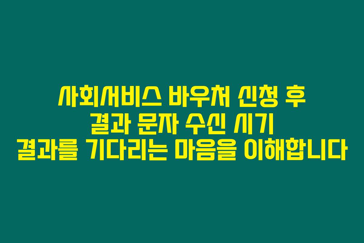 사회서비스 바우처 신청 후 결과 문자 수신 시기 결과를 기다리는 마음을 이해합니다