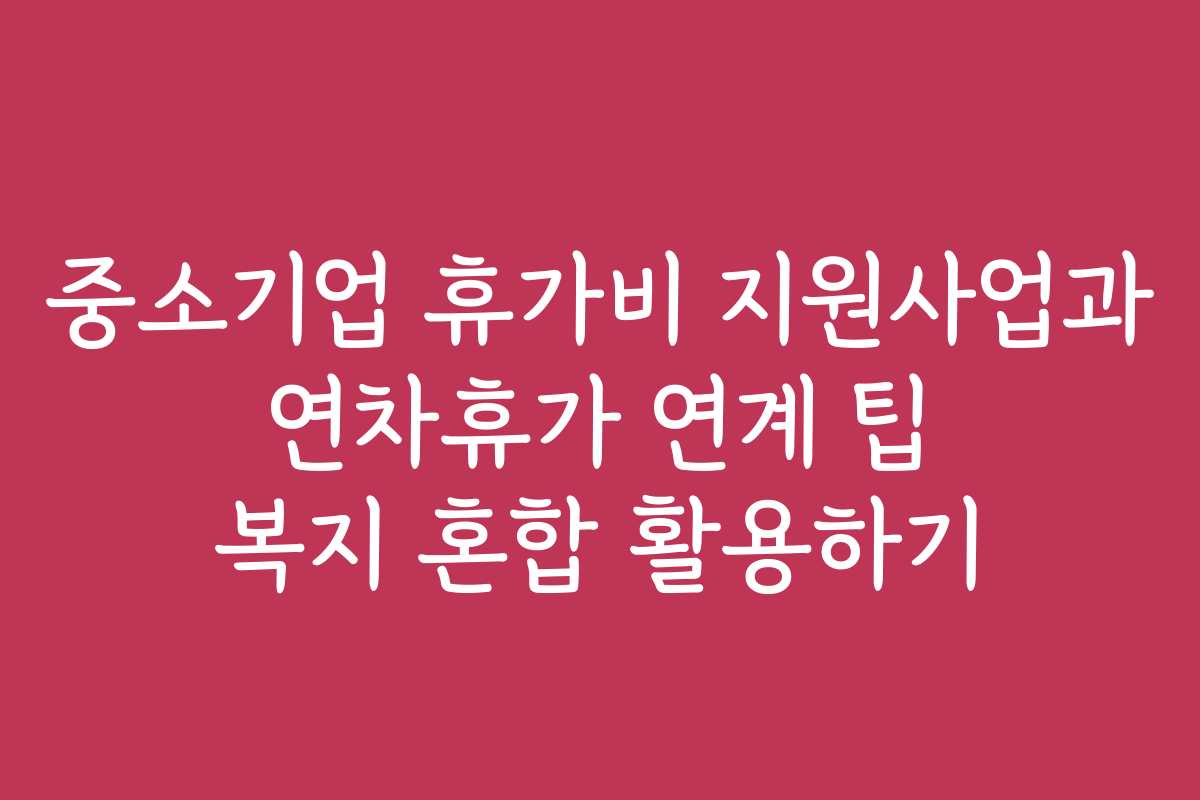 중소기업 휴가비 지원사업과 연차휴가 연계 팁 복지 혼합 활용하기