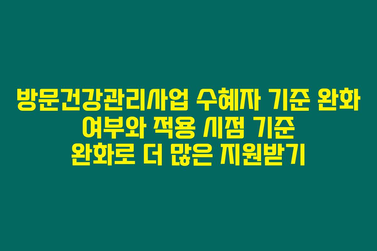 방문건강관리사업 수혜자 기준 완화 여부와 적용 시점 기준 완화로 더 많은 지원받기