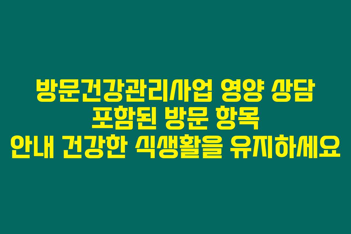 방문건강관리사업 영양 상담 포함된 방문 항목 안내 건강한 식생활을 유지하세요