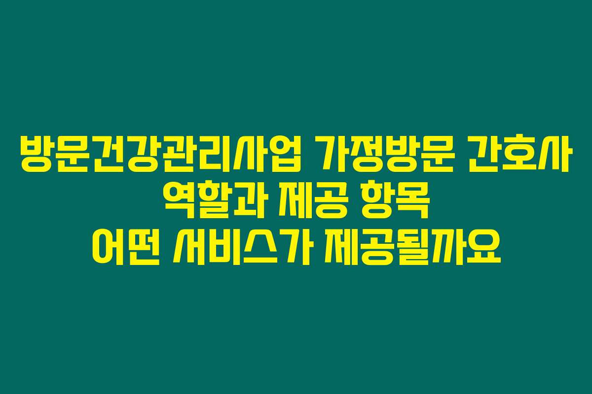 방문건강관리사업 가정방문 간호사 역할과 제공 항목 어떤 서비스가 제공될까요