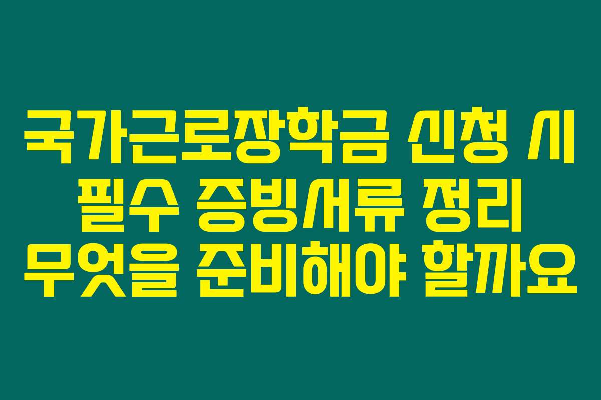 국가근로장학금 신청 시 필수 증빙서류 정리 무엇을 준비해야 할까요