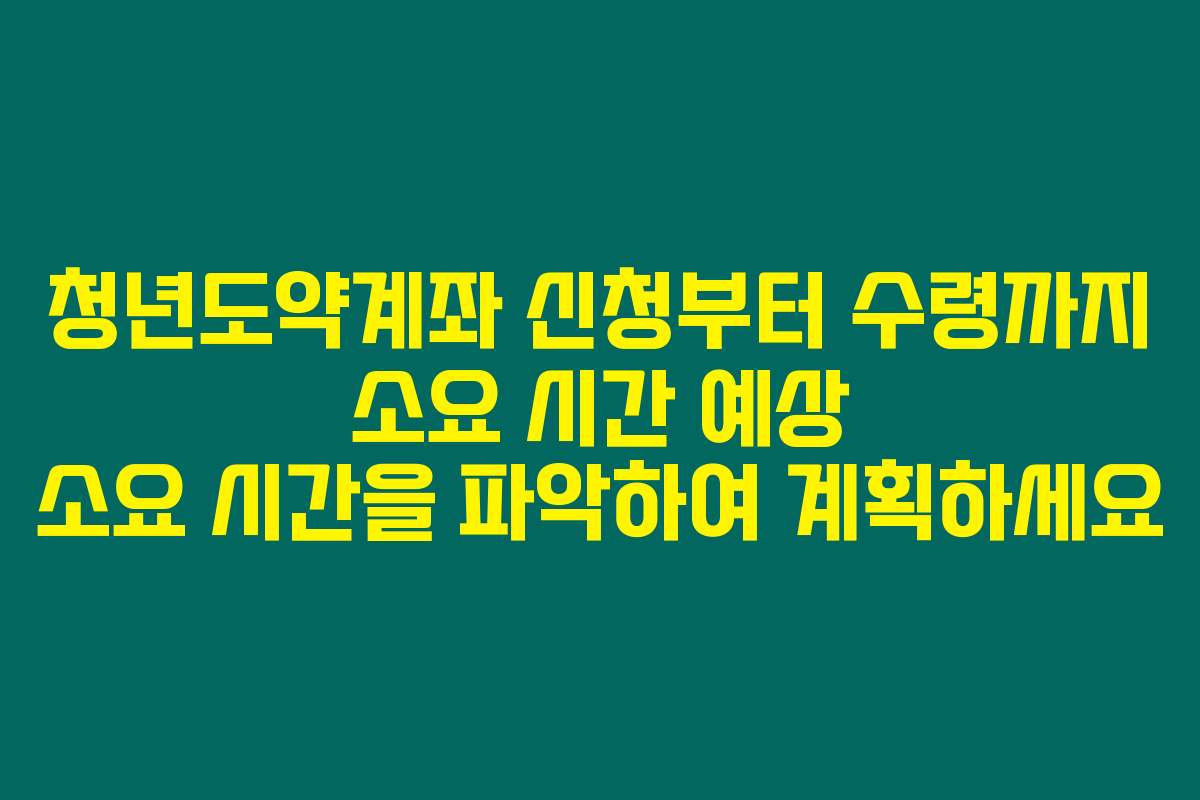 청년도약계좌 신청부터 수령까지 소요 시간 예상 소요 시간을 파악하여 계획하세요