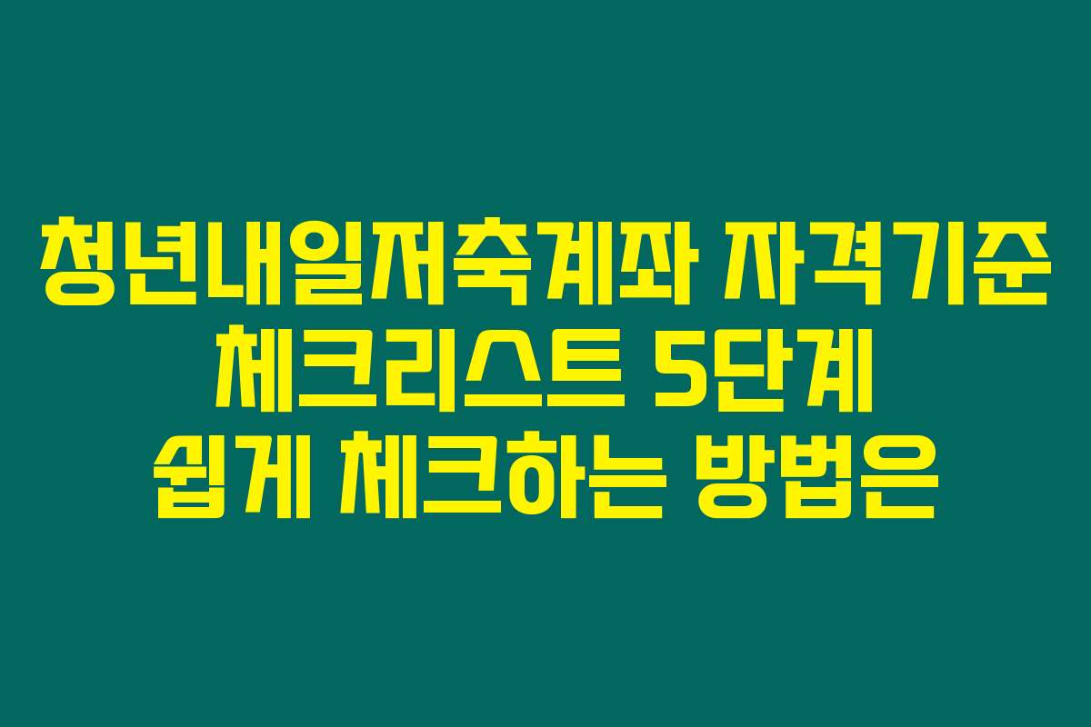 청년내일저축계좌 자격기준 체크리스트 5단계 쉽게 체크하는 방법은