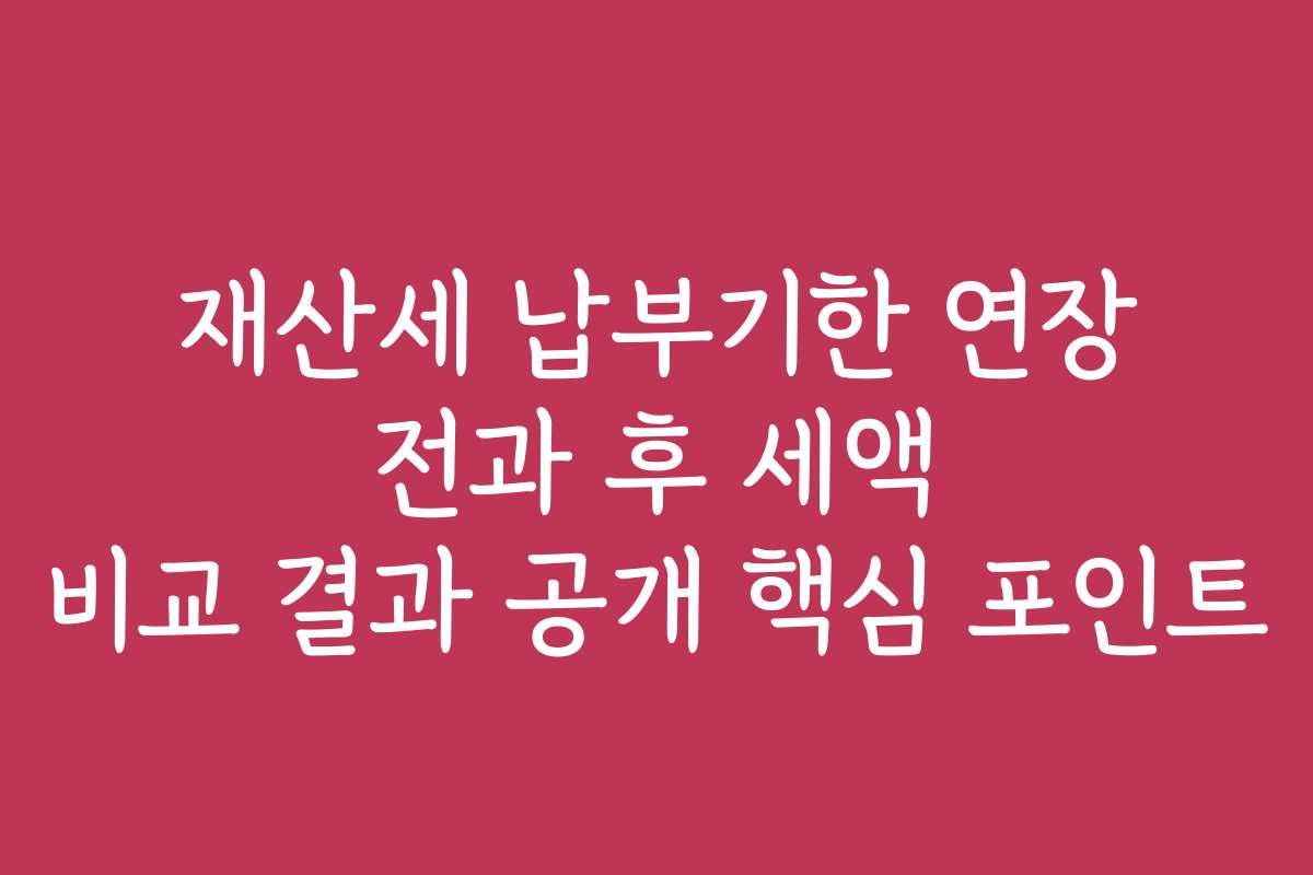 재산세 납부기한 연장 전과 후 세액 비교 결과 공개 핵심 포인트