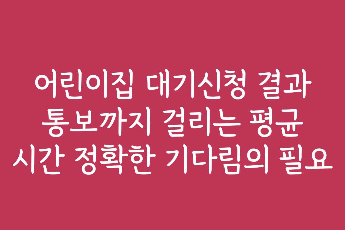 어린이집 대기신청 결과 통보까지 걸리는 평균 시간 정확한 기다림의 필요