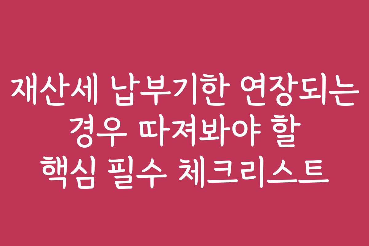 재산세 납부기한 연장되는 경우 따져봐야 할 핵심 필수 체크리스트
