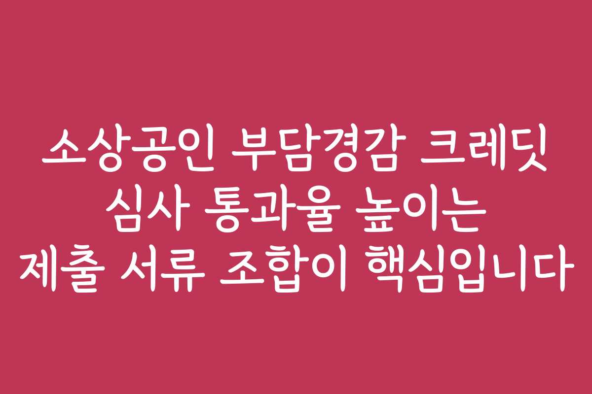 소상공인 부담경감 크레딧 심사 통과율 높이는 제출 서류 조합이 핵심입니다