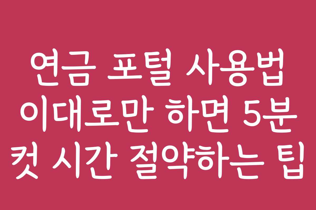 연금 포털 사용법 이대로만 하면 5분 컷 시간 절약하는 팁