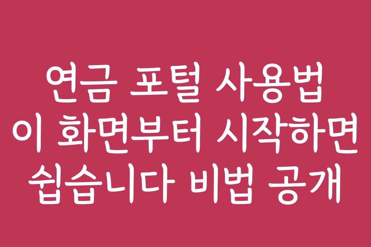 연금 포털 사용법 이 화면부터 시작하면 쉽습니다 비법 공개