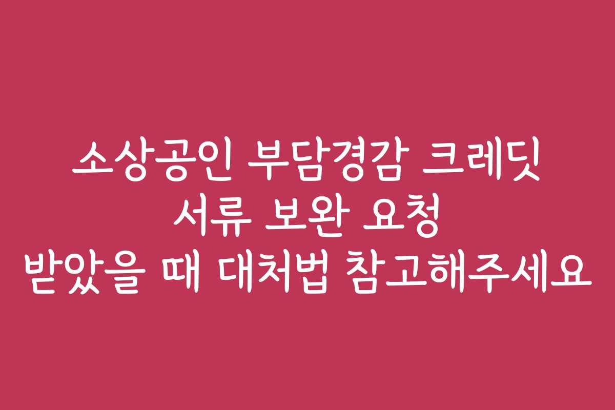 소상공인 부담경감 크레딧 서류 보완 요청 받았을 때 대처법 참고해주세요