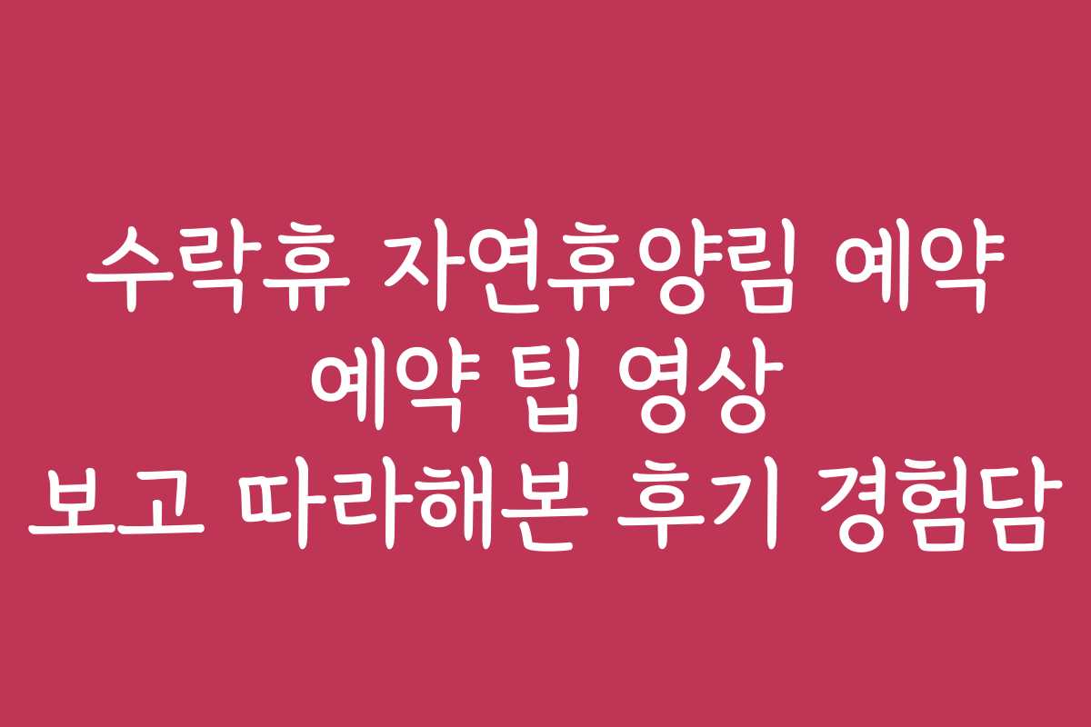 수락휴 자연휴양림 예약 예약 팁 영상 보고 따라해본 후기 경험담