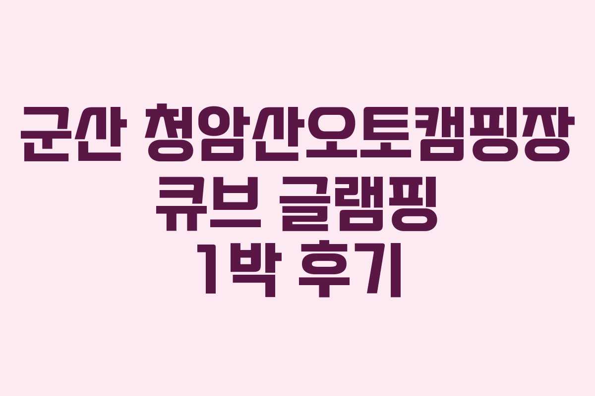 군산 청암산오토캠핑장 큐브 글램핑 1박 후기