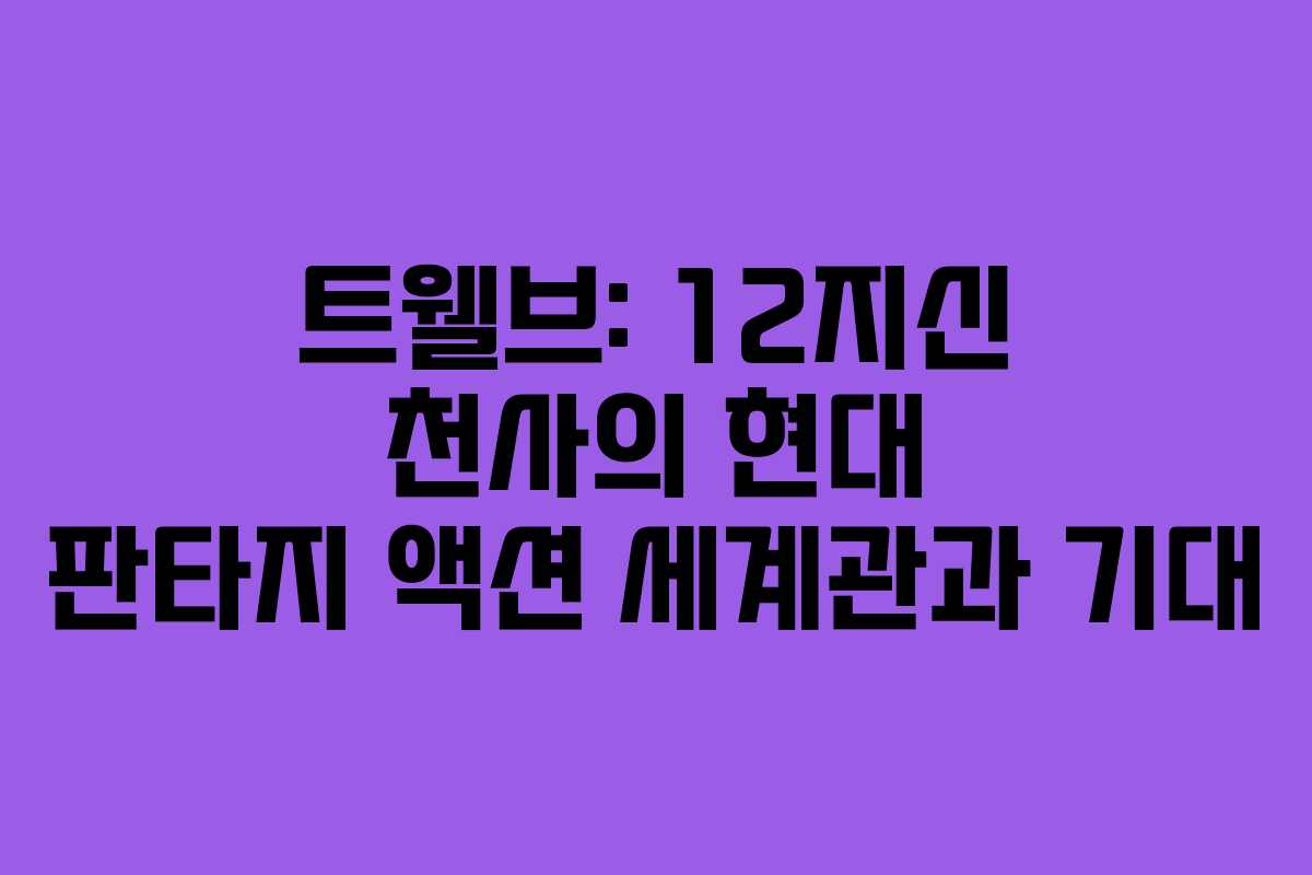 트웰브: 12지신 천사의 현대 판타지 액션 세계관과 기대
