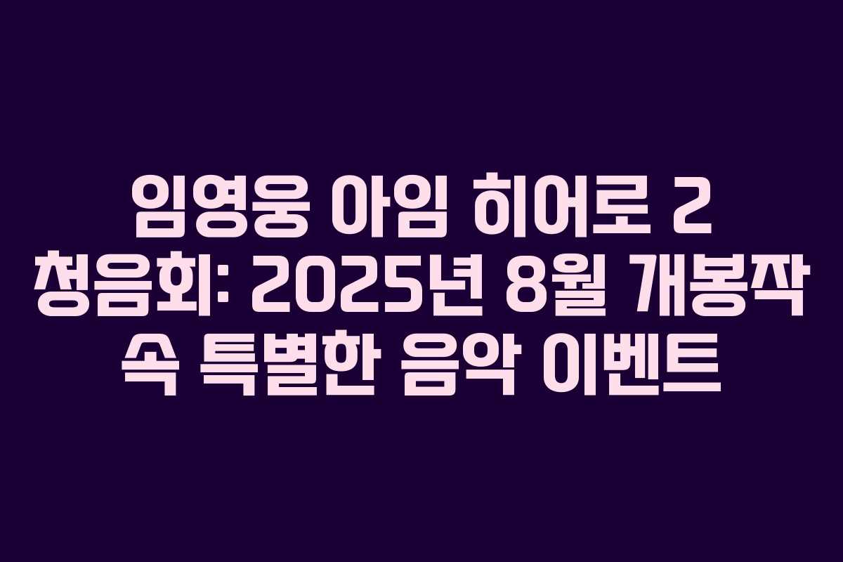 임영웅 아임 히어로 2 청음회: 2025년 8월 개봉작 속 특별한 음악 이벤트