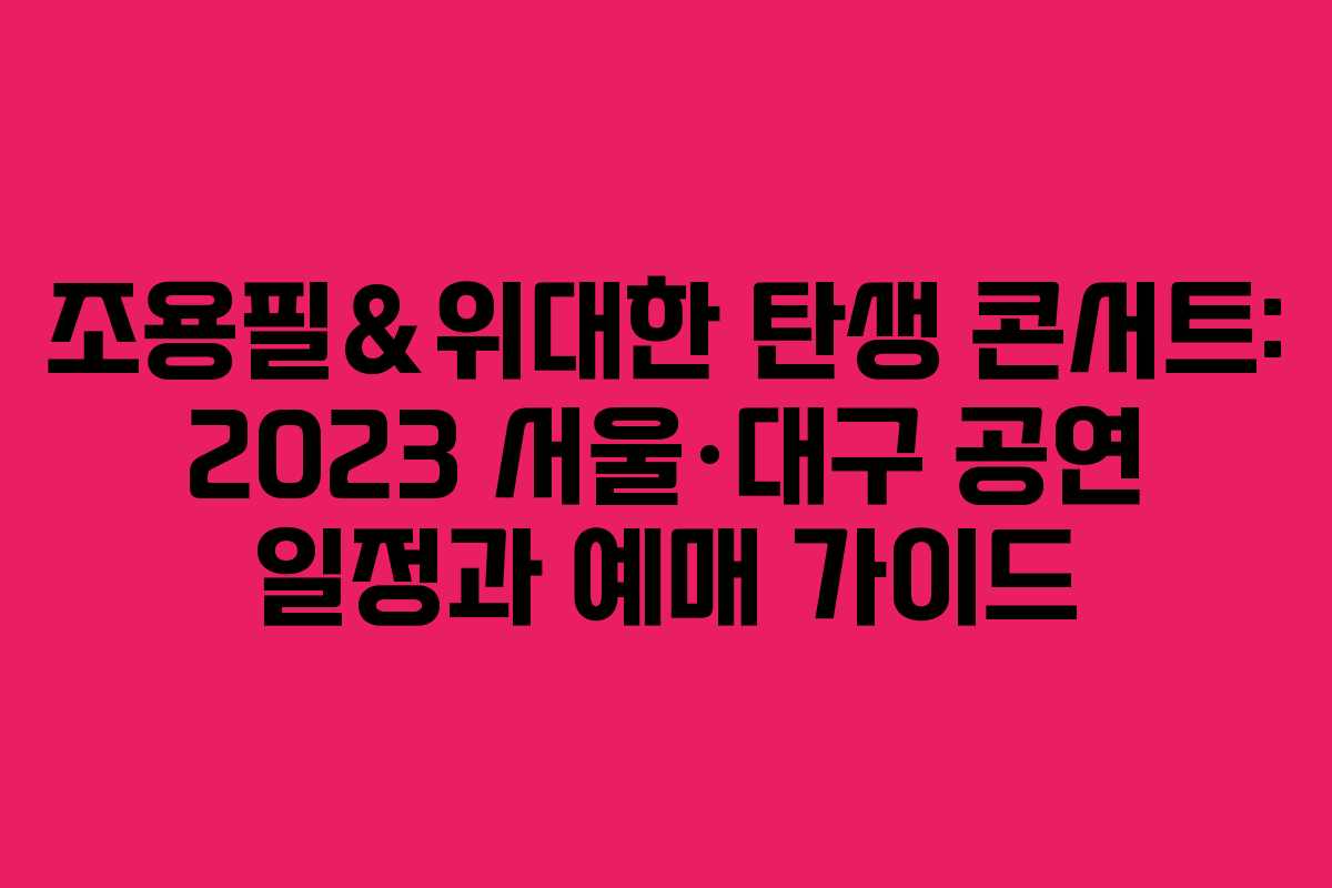 조용필＆위대한 탄생 콘서트: 2023 서울·대구 공연 일정과 예매 가이드