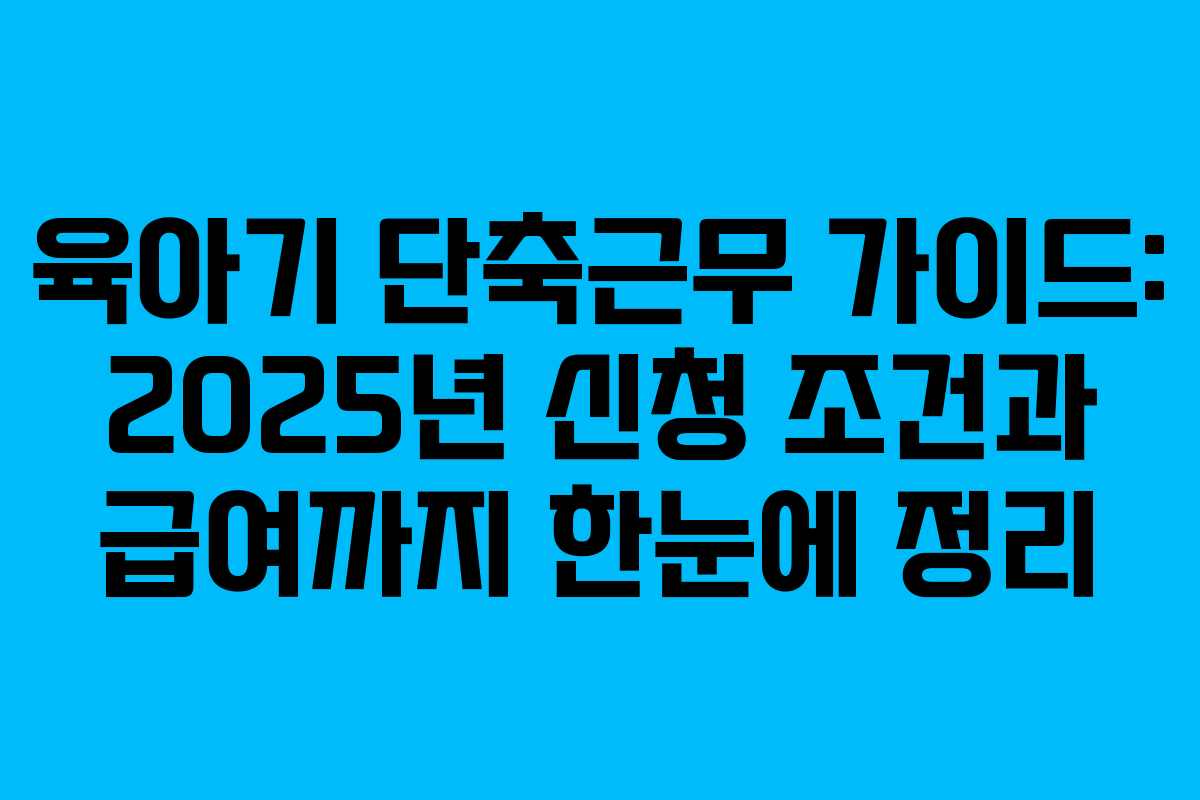 육아기 단축근무 가이드: 2025년 신청 조건과 급여까지 한눈에 정리