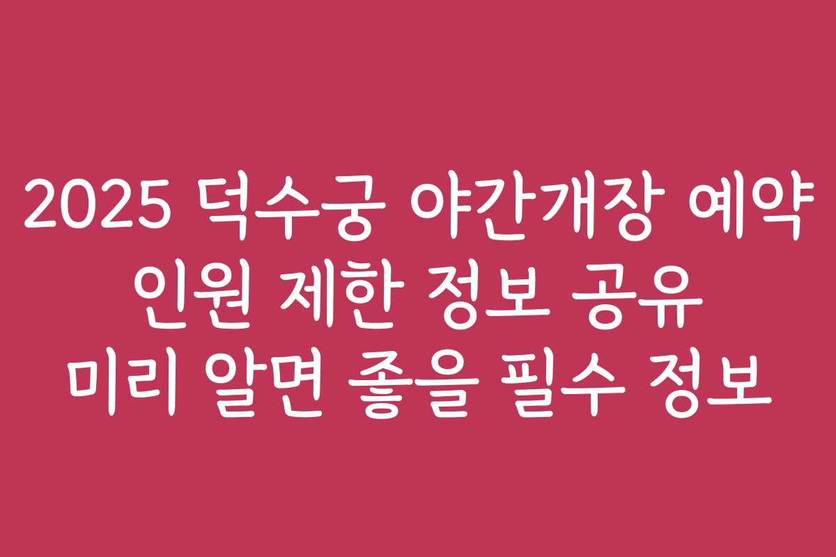 2025 덕수궁 야간개장 예약 인원 제한 정보 공유 미리 알면 좋을 필수 정보