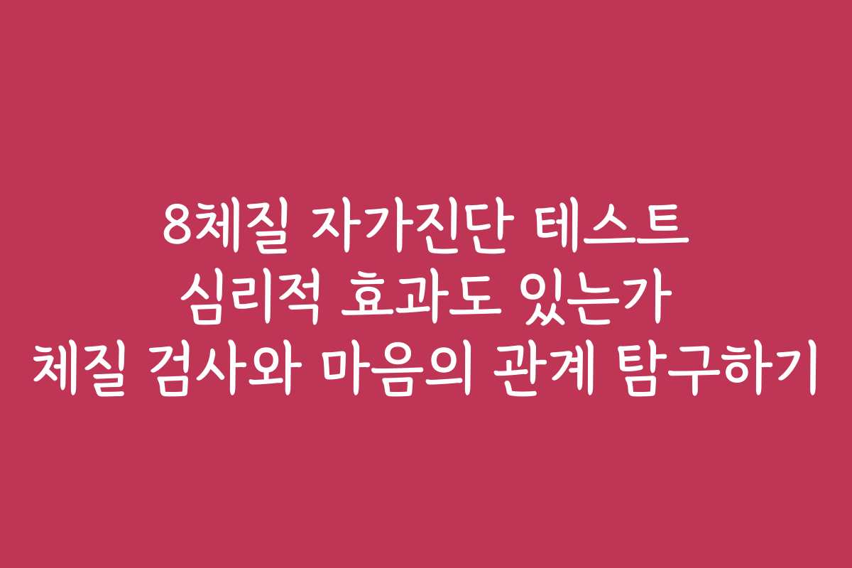 8체질 자가진단 테스트 심리적 효과도 있는가 체질 검사와 마음의 관계 탐구하기