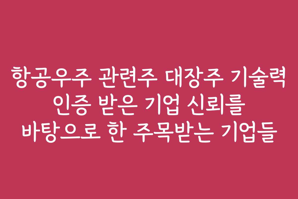 항공우주 관련주 대장주 기술력 인증 받은 기업 신뢰를 바탕으로 한 주목받는 기업들