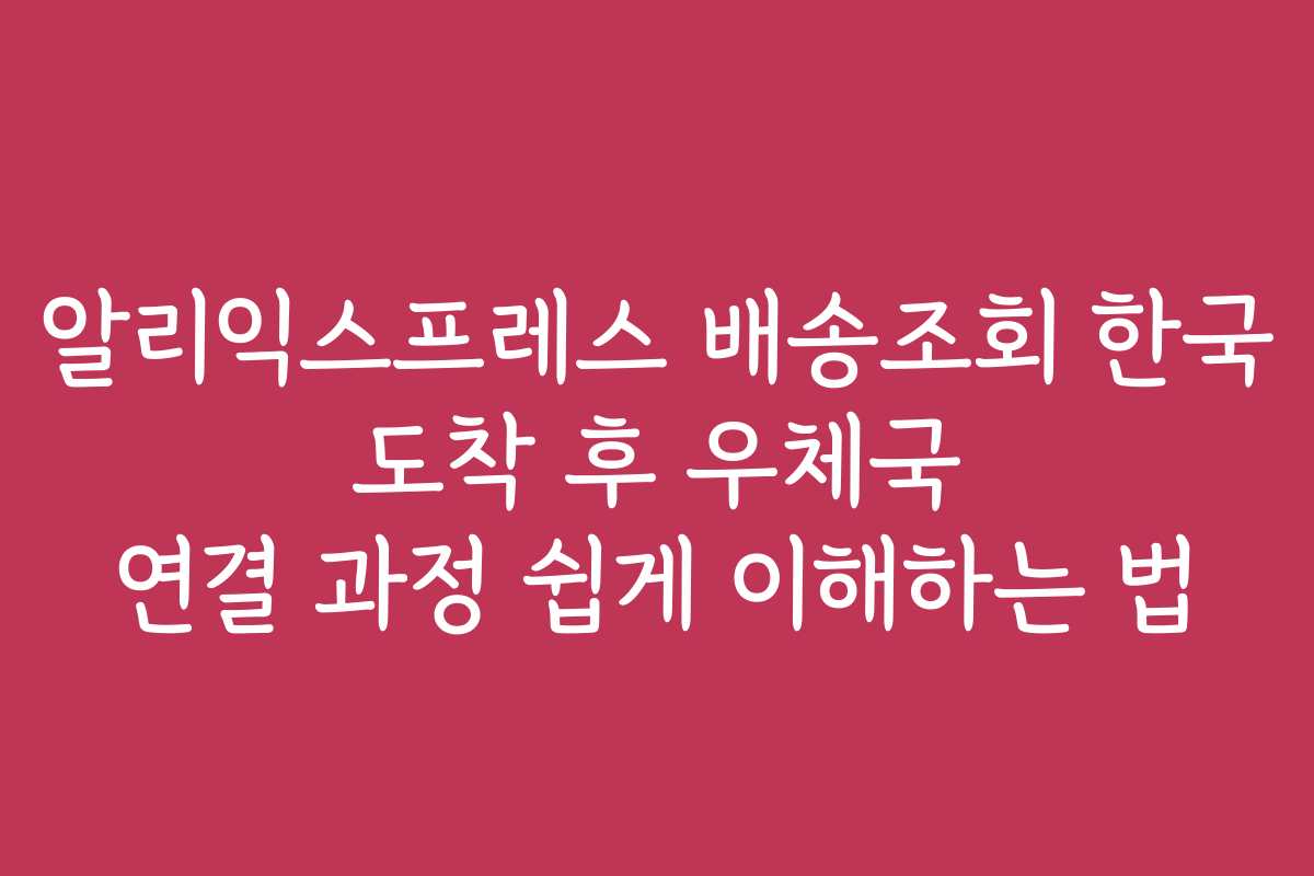 알리익스프레스 배송조회 한국 도착 후 우체국 연결 과정 쉽게 이해하는 법