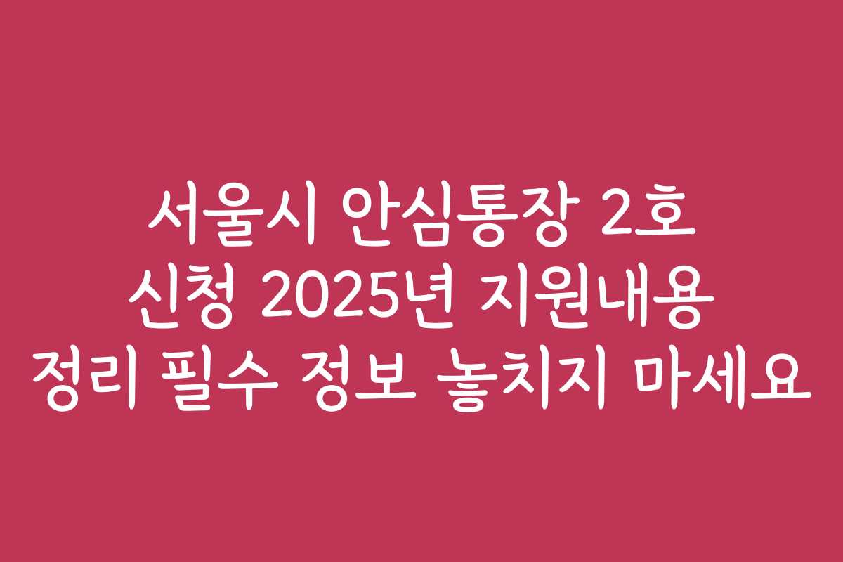 서울시 안심통장 2호 신청 2025년 지원내용 정리 필수 정보 놓치지 마세요